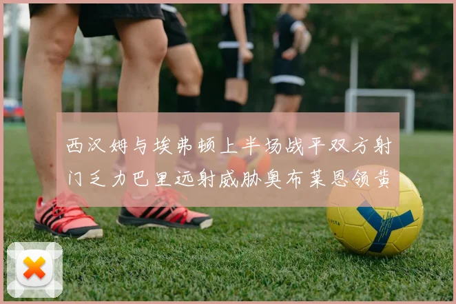 西汉姆与埃弗顿上半场战平双方射门乏力巴里远射威胁奥布莱恩领黄牌