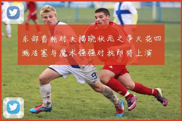 东部首轮对决揭晓状元之争火花四溅活塞与魔术强强对抗即将上演