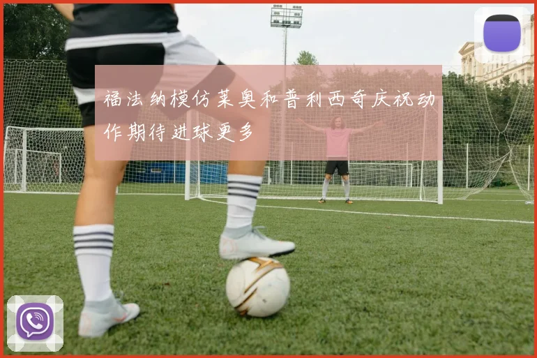 福法纳模仿莱奥和普利西奇庆祝动作期待进球更多