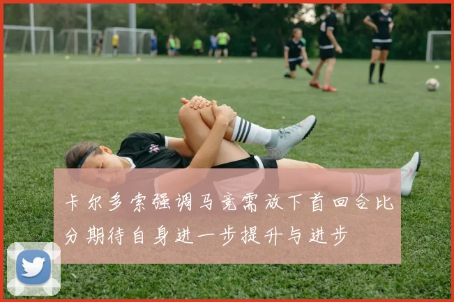 卡尔多索强调马竞需放下首回合比分期待自身进一步提升与进步