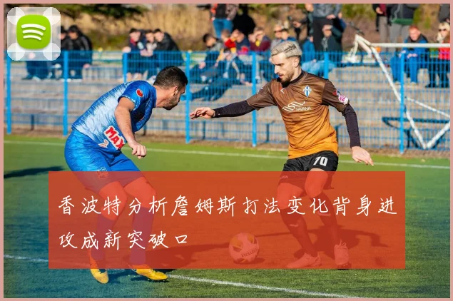 香波特分析詹姆斯打法变化背身进攻成新突破口