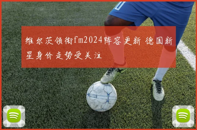 维尔茨领衔fm2024阵容更新 德国新星身价走势受关注