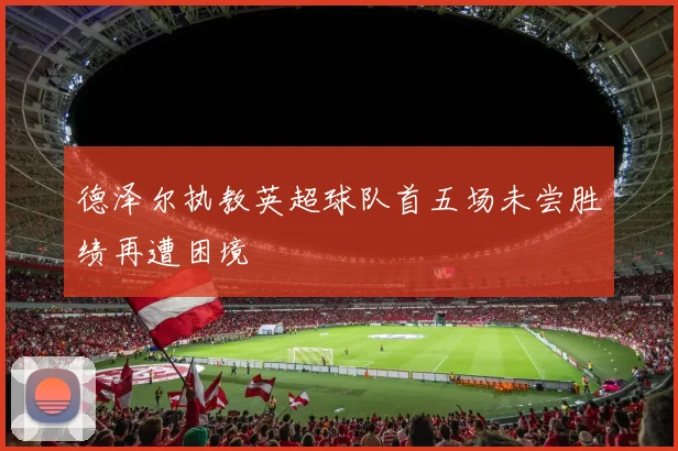 德泽尔执教英超球队首五场未尝胜绩再遭困境