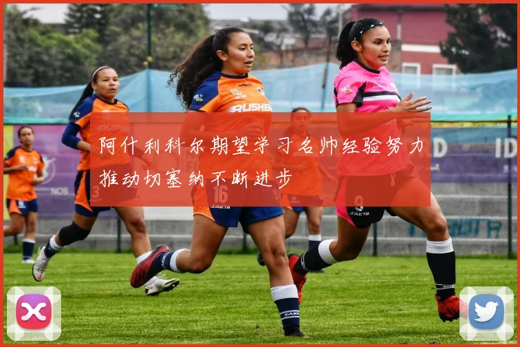 阿什利科尔期望学习名帅经验努力推动切塞纳不断进步