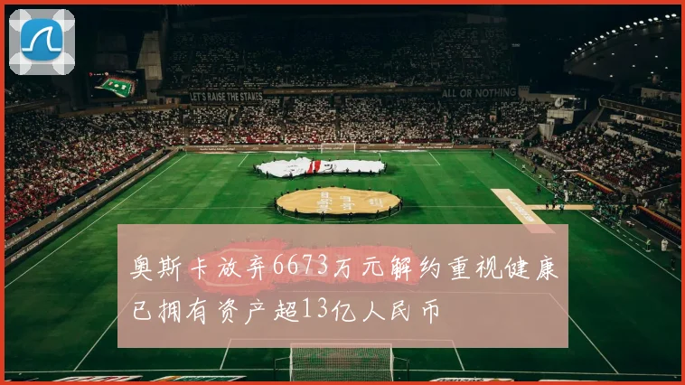 奥斯卡放弃6673万元解约重视健康已拥有资产超13亿人民币