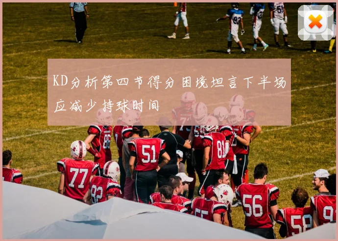 KD分析第四节得分困境坦言下半场应减少持球时间