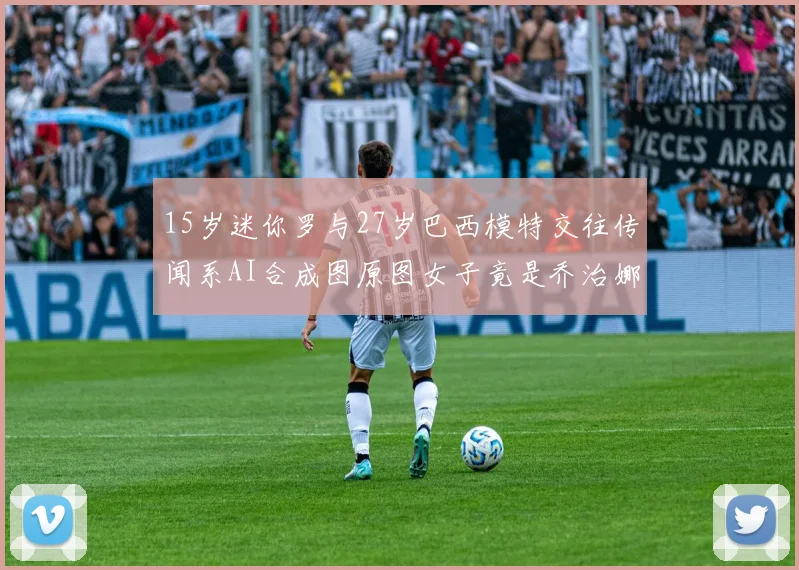 15岁迷你罗与27岁巴西模特交往传闻系AI合成图原图女子竟是乔治娜
