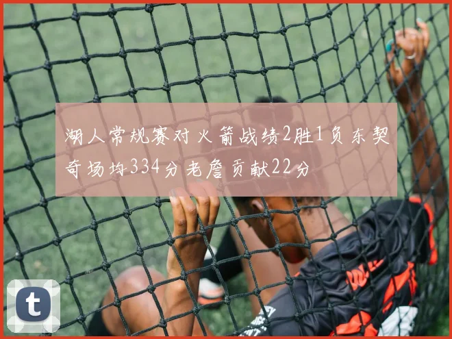 湖人常规赛对火箭战绩2胜1负东契奇场均334分老詹贡献22分