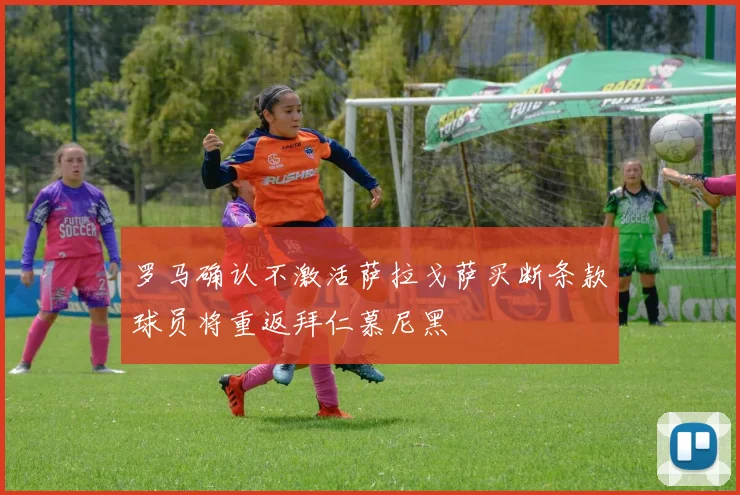 罗马确认不激活萨拉戈萨买断条款球员将重返拜仁慕尼黑