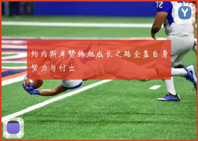 约内斯库赞韩旭成长之路全靠自身努力与付出