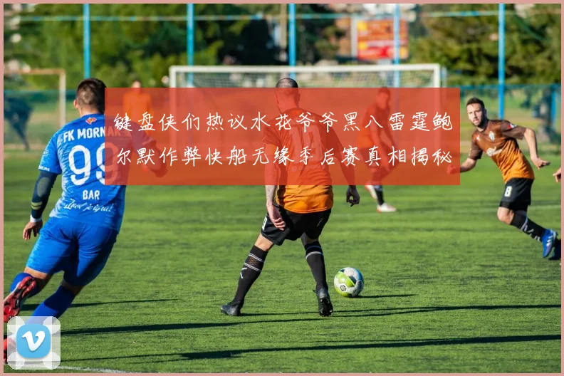 键盘侠们热议水花爷爷黑八雷霆鲍尔默作弊快船无缘季后赛真相揭秘