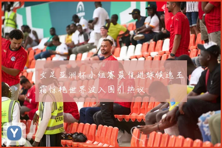女足亚洲杯小组赛最佳进球候选王霜惊艳世界波入围引热议