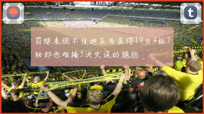罚球表现不佳迪亚洛虽得19分4板7助却也难掩5次失误的尴尬