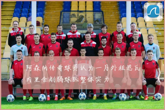 阿森纳传奇球员认为一月外租恩瓦内里会削弱球队整体实力