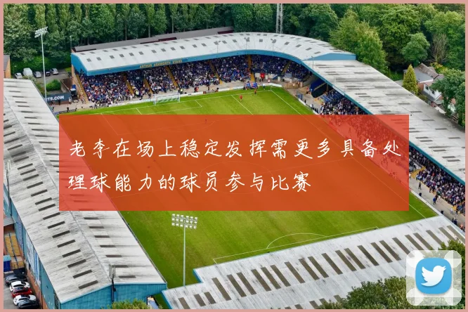 老李在场上稳定发挥需更多具备处理球能力的球员参与比赛