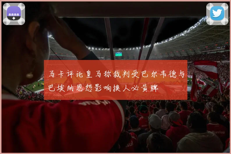 马卡评论皇马称裁判受巴尔韦德与巴埃纳恩怨影响换人必黄牌