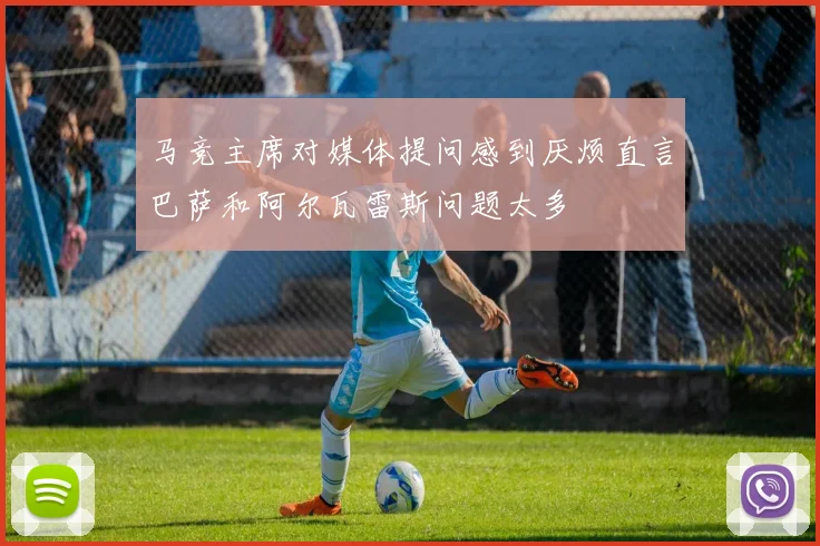 马竞主席对媒体提问感到厌烦直言巴萨和阿尔瓦雷斯问题太多