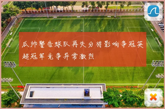 瓜帅警告球队再失分将影响争冠英超冠军竞争异常激烈