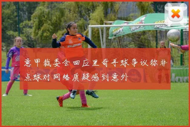 意甲裁委会回应里奇手球争议称非点球对网络质疑感到意外