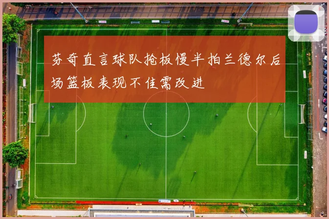芬奇直言球队抢板慢半拍兰德尔后场篮板表现不佳需改进