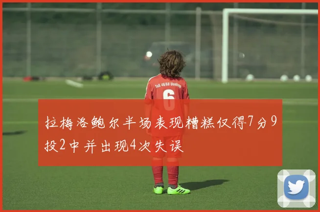 拉梅洛鲍尔半场表现糟糕仅得7分9投2中并出现4次失误