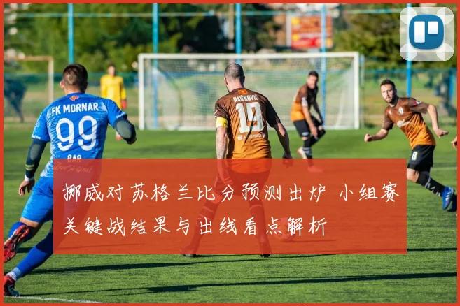 挪威对苏格兰比分预测出炉 小组赛关键战结果与出线看点解析