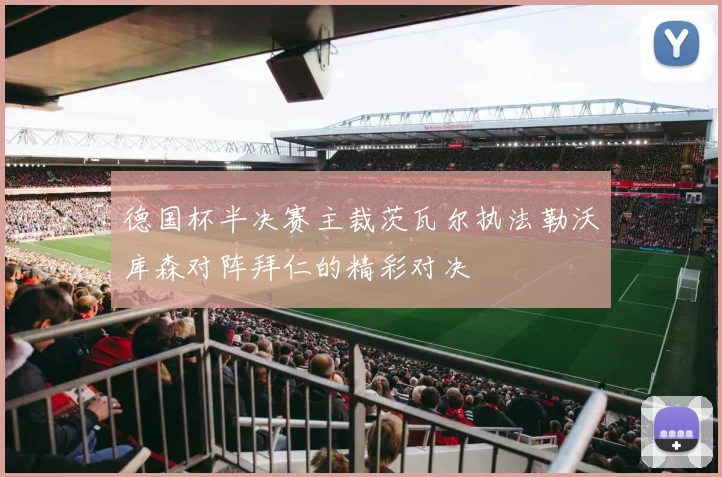 德国杯半决赛主裁茨瓦尔执法勒沃库森对阵拜仁的精彩对决