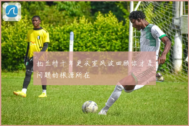 杜兰特十年更衣室风波回顾你才是问题的根源所在