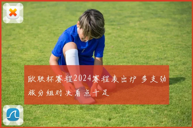 欧联杯赛程2024赛程表出炉 多支劲旅分组对决看点十足