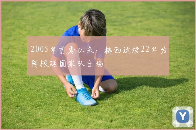 2005年首秀以来，梅西连续22年为阿根廷国家队出场