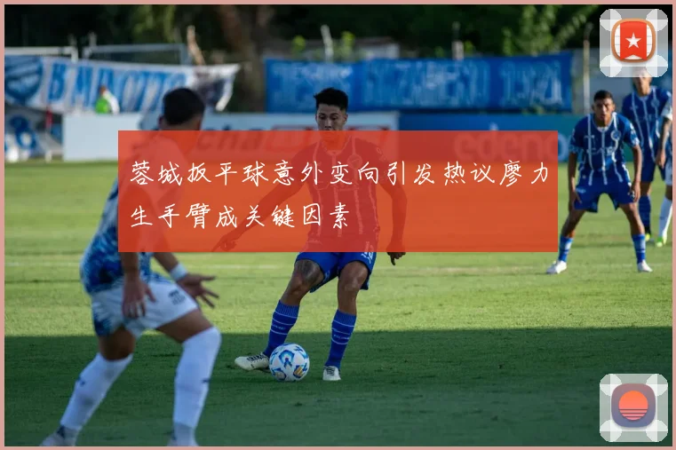 蓉城扳平球意外变向引发热议廖力生手臂成关键因素