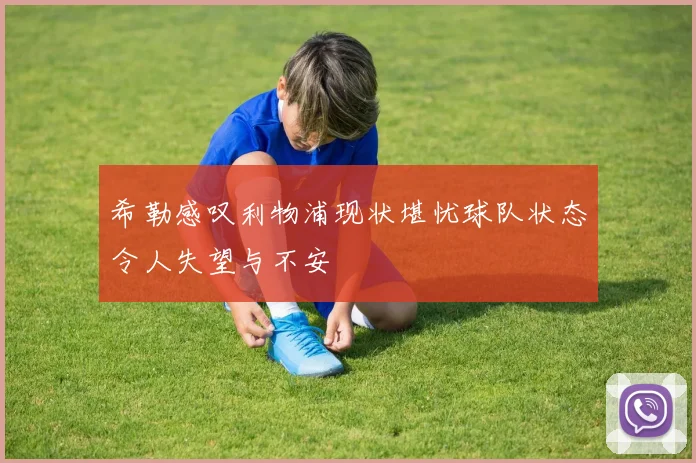 希勒感叹利物浦现状堪忧球队状态令人失望与不安