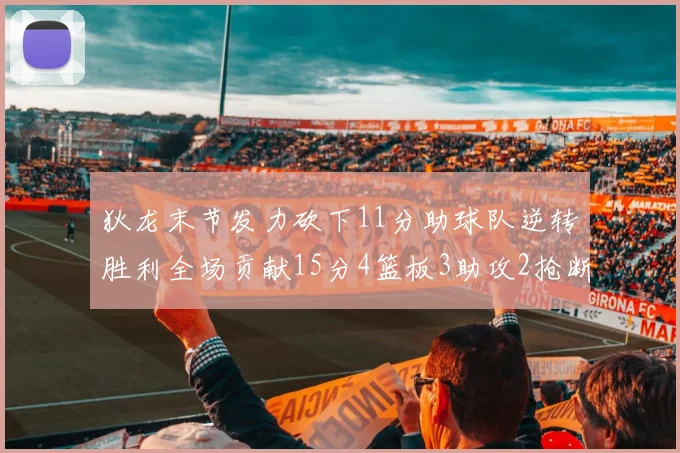 狄龙末节发力砍下11分助球队逆转胜利全场贡献15分4篮板3助攻2抢断1盖帽