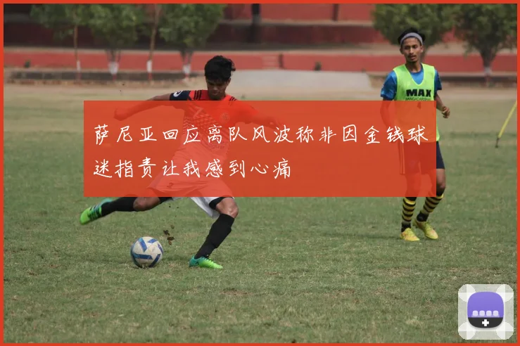 萨尼亚回应离队风波称非因金钱球迷指责让我感到心痛