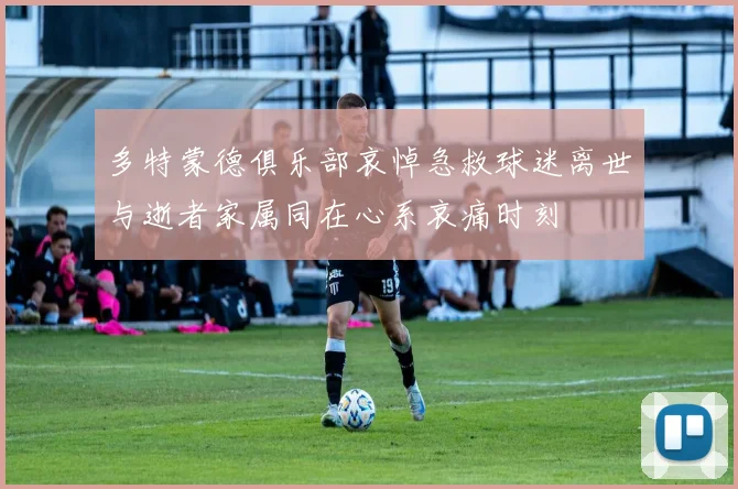 多特蒙德俱乐部哀悼急救球迷离世与逝者家属同在心系哀痛时刻