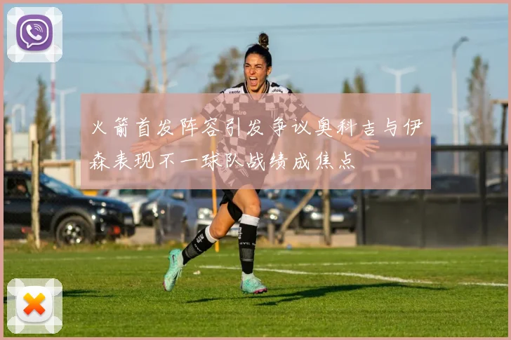 火箭首发阵容引发争议奥科吉与伊森表现不一球队战绩成焦点