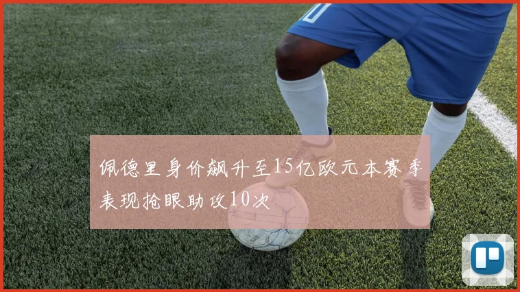 佩德里身价飙升至15亿欧元本赛季表现抢眼助攻10次