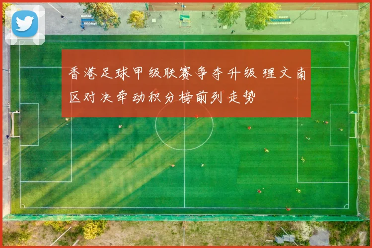 香港足球甲级联赛争夺升级 理文南区对决牵动积分榜前列走势
