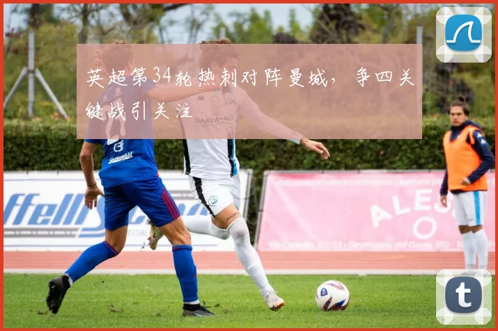 英超第34轮热刺对阵曼城，争四关键战引关注