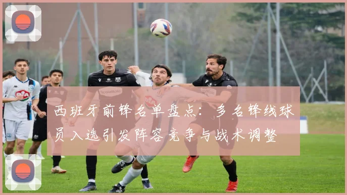 西班牙前锋名单盘点：多名锋线球员入选引发阵容竞争与战术调整