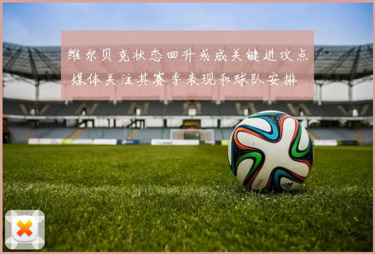 维尔贝克状态回升或成关键进攻点 媒体关注其赛季表现和球队安排