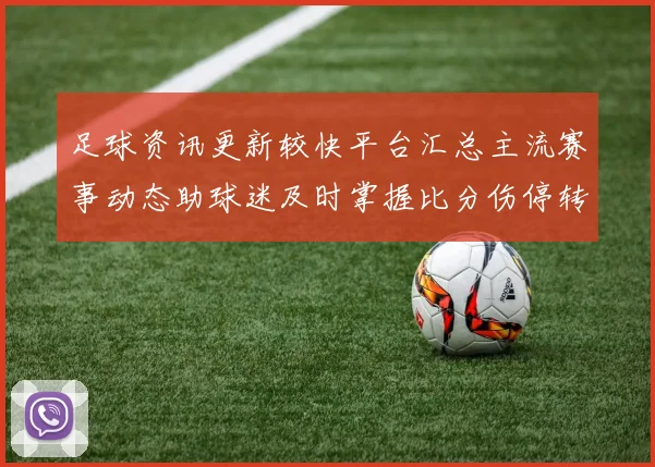 足球资讯更新较快平台汇总主流赛事动态助球迷及时掌握比分伤停转会信息