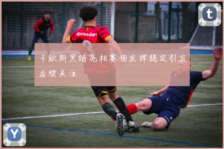 卡欧斯黑暗亮相赛场发挥稳定引发后续关注