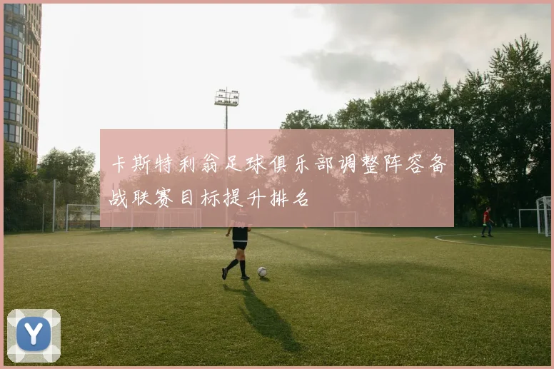 卡斯特利翁足球俱乐部调整阵容备战联赛目标提升排名