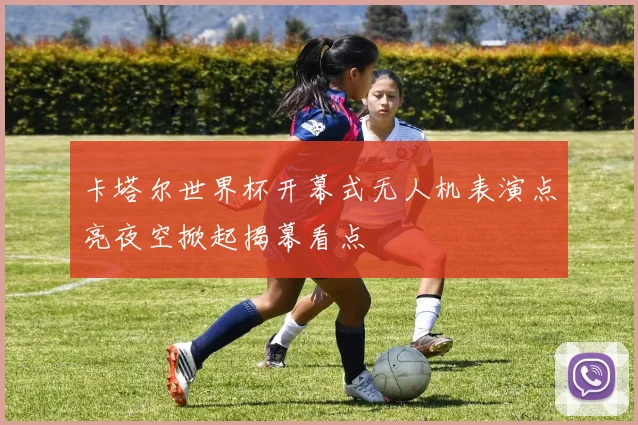 卡塔尔世界杯开幕式无人机表演点亮夜空掀起揭幕看点