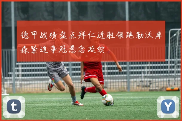 德甲战绩盘点拜仁连胜领跑勒沃库森紧追争冠悬念延续