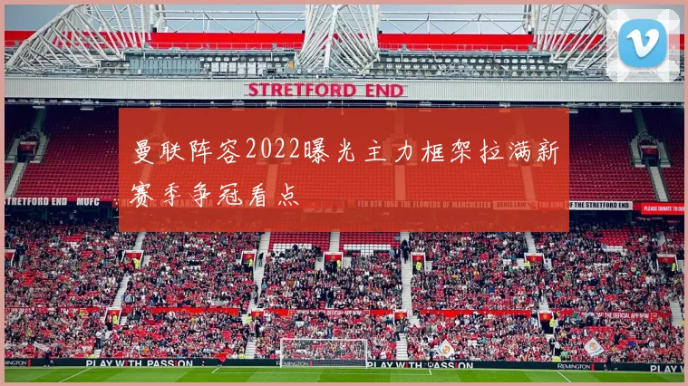 曼联阵容2022曝光主力框架拉满新赛季争冠看点