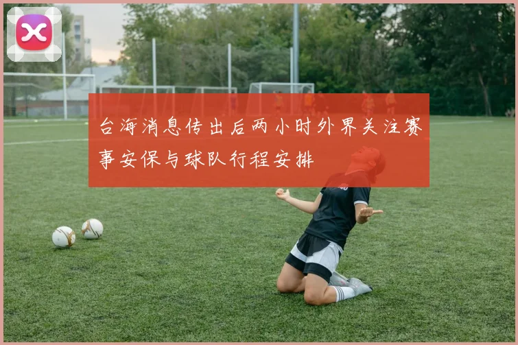 台海消息传出后两小时外界关注赛事安保与球队行程安排