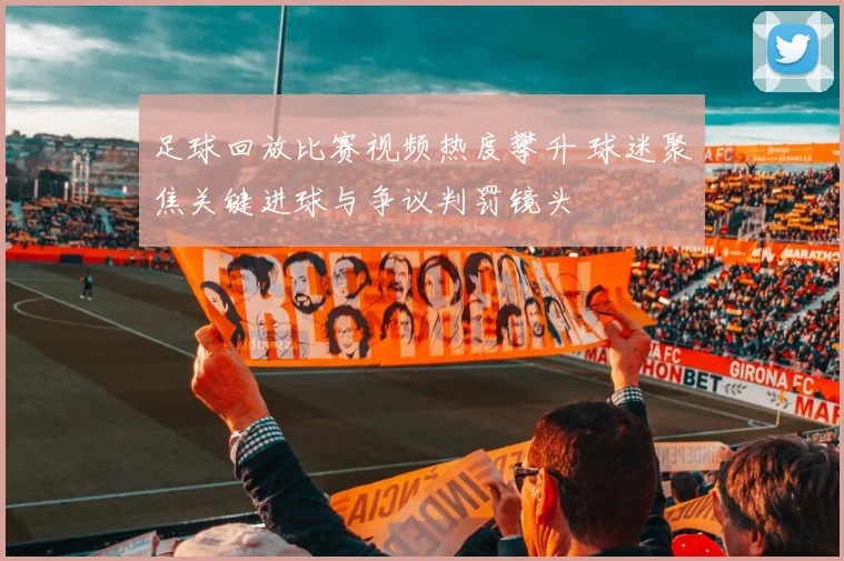 足球回放比赛视频热度攀升 球迷聚焦关键进球与争议判罚镜头