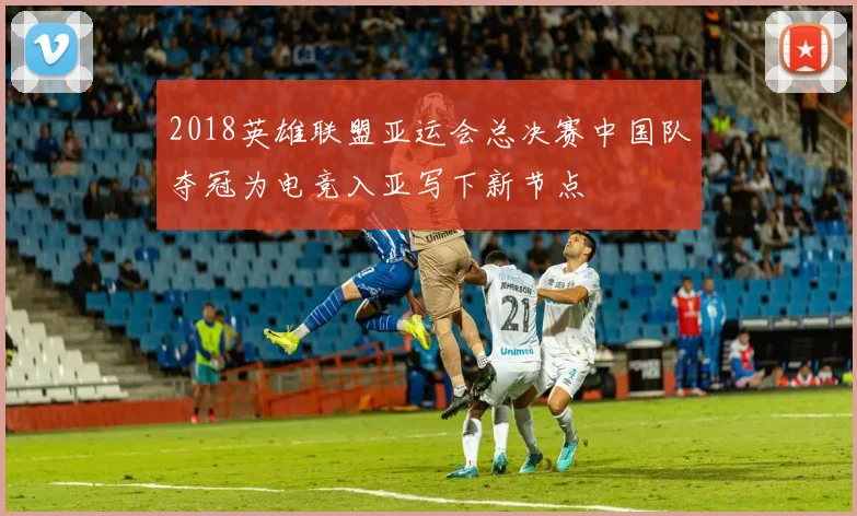 2018英雄联盟亚运会总决赛中国队夺冠为电竞入亚写下新节点